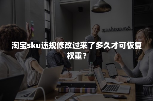 淘宝sku违规修改过来了多久才可恢复权重？