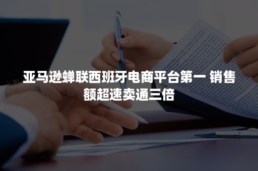 亚马逊蝉联西班牙电商平台第一 销售额超速卖通三倍