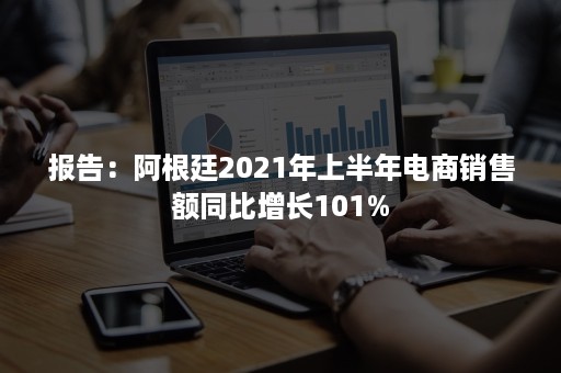 报告：阿根廷2021年上半年电商销售额同比增长101%