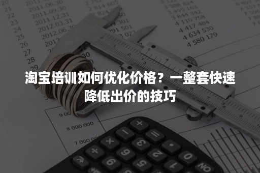 淘宝培训如何优化价格？一整套快速降低出价的技巧