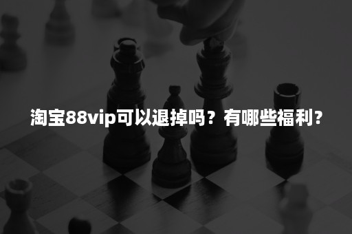 淘宝88vip可以退掉吗？有哪些福利？