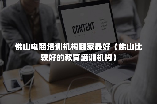 佛山电商培训机构哪家最好（佛山比较好的教育培训机构）