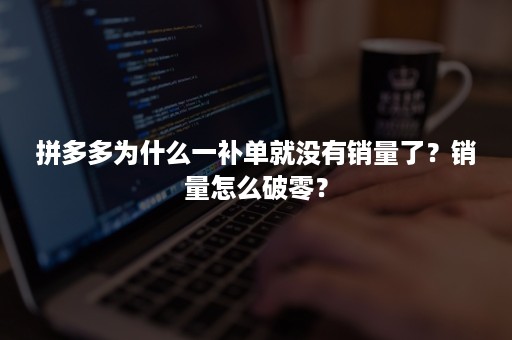 拼多多为什么一补单就没有销量了？销量怎么破零？