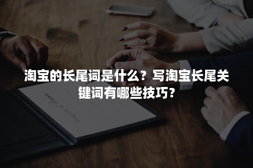 淘宝的长尾词是什么？写淘宝长尾关键词有哪些技巧？