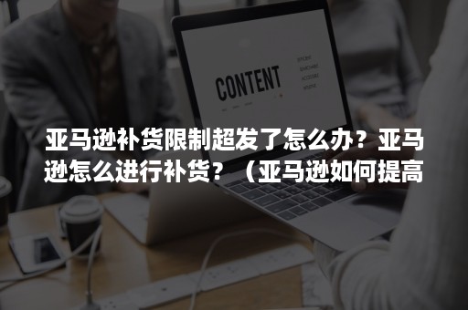 亚马逊补货限制超发了怎么办？亚马逊怎么进行补货？（亚马逊如何提高补货限制）