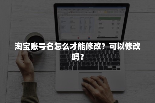 淘宝账号名怎么才能修改？可以修改吗？