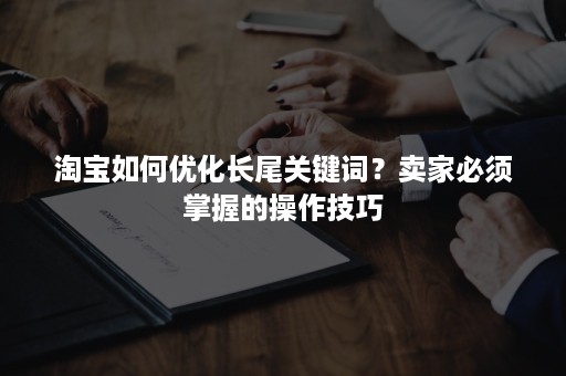 淘宝如何优化长尾关键词？卖家必须掌握的操作技巧