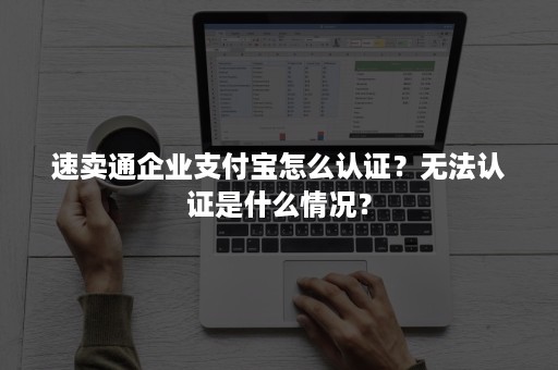 速卖通企业支付宝怎么认证？无法认证是什么情况？