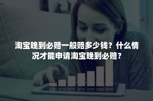 淘宝晚到必赔一般赔多少钱？什么情况才能申请淘宝晚到必赔？