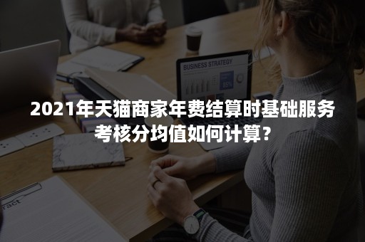 2021年天猫商家年费结算时基础服务考核分均值如何计算？