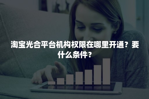 淘宝光合平台机构权限在哪里开通？要什么条件？