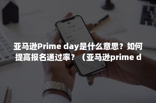 亚马逊Prime day是什么意思？如何提高报名通过率？（亚马逊prime day）