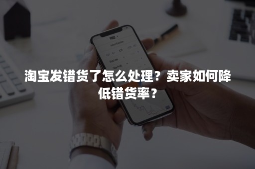 淘宝发错货了怎么处理？卖家如何降低错货率？