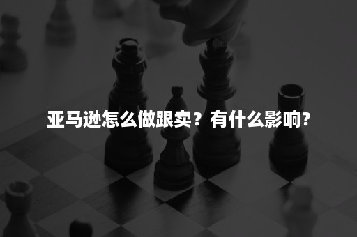 亚马逊怎么做跟卖？有什么影响？