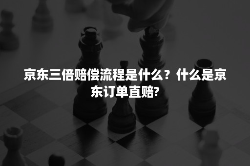 京东三倍赔偿流程是什么？什么是京东订单直赔?