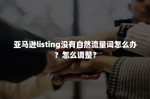 亚马逊listing没有自然流量词怎么办？怎么调整？