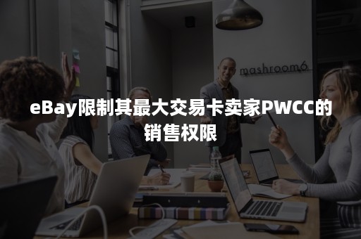 eBay限制其最大交易卡卖家PWCC的销售权限