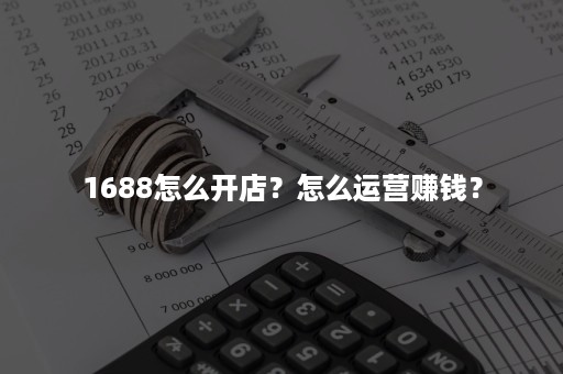 1688怎么开店？怎么运营赚钱？