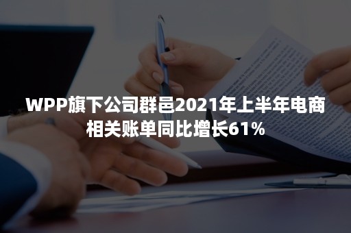 WPP旗下公司群邑2021年上半年电商相关账单同比增长61%