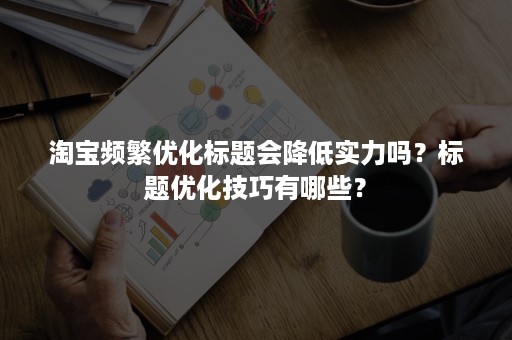 淘宝频繁优化标题会降低实力吗？标题优化技巧有哪些？