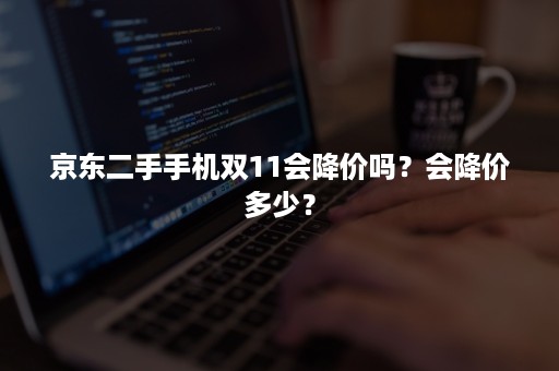 京东二手手机双11会降价吗？会降价多少？