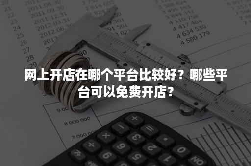 网上开店在哪个平台比较好？哪些平台可以免费开店？