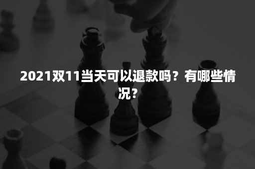 2021双11当天可以退款吗？有哪些情况？