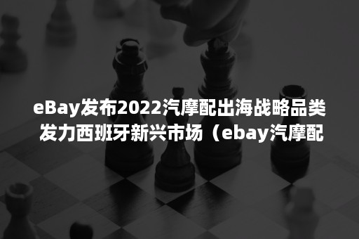 eBay发布2022汽摩配出海战略品类 发力西班牙新兴市场（ebay汽摩配市场）