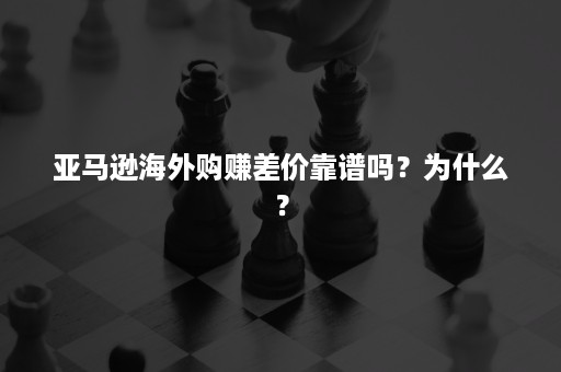 亚马逊海外购赚差价靠谱吗？为什么？