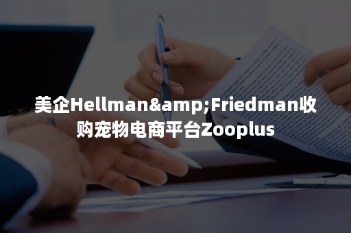 美企Hellman&Friedman收购宠物电商平台Zooplus