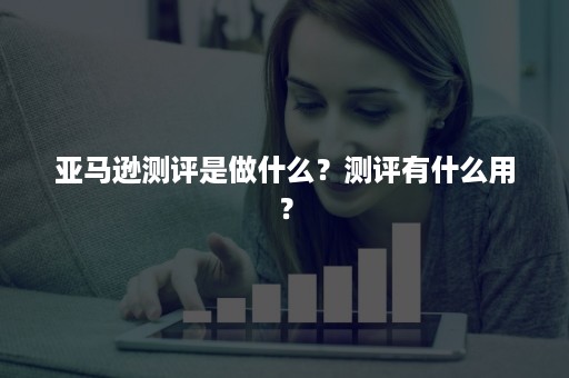 亚马逊测评是做什么？测评有什么用？