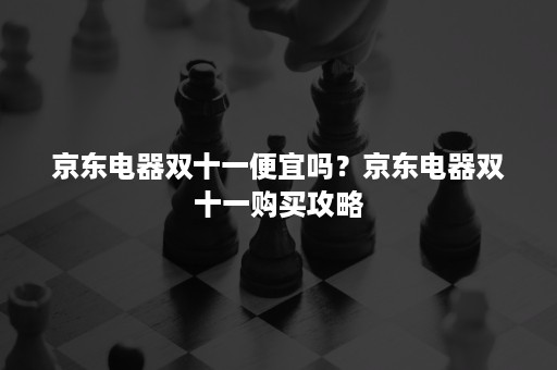 京东电器双十一便宜吗？京东电器双十一购买攻略