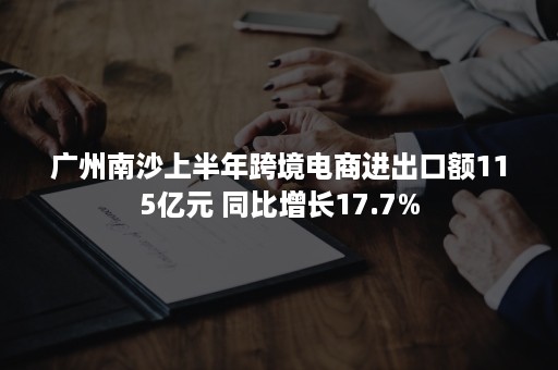 广州南沙上半年跨境电商进出口额115亿元 同比增长17.7%