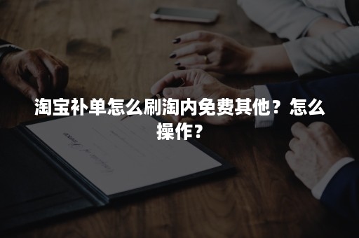 淘宝补单怎么刷淘内免费其他？怎么操作？