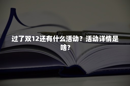 过了双12还有什么活动？活动详情是啥？