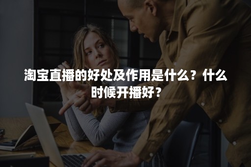 淘宝直播的好处及作用是什么？什么时候开播好？