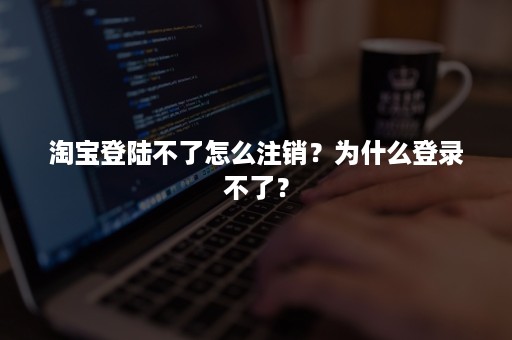 淘宝登陆不了怎么注销？为什么登录不了？