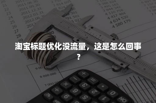 淘宝标题优化没流量，这是怎么回事？