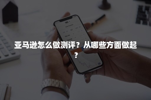 亚马逊怎么做测评？从哪些方面做起？