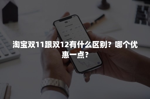 淘宝双11跟双12有什么区别？哪个优惠一点？