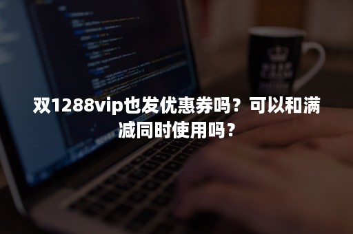 双1288vip也发优惠券吗？可以和满减同时使用吗？