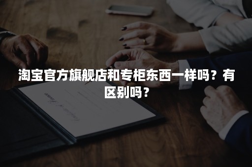 淘宝官方旗舰店和专柜东西一样吗？有区别吗？