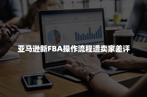 亚马逊新FBA操作流程遭卖家差评