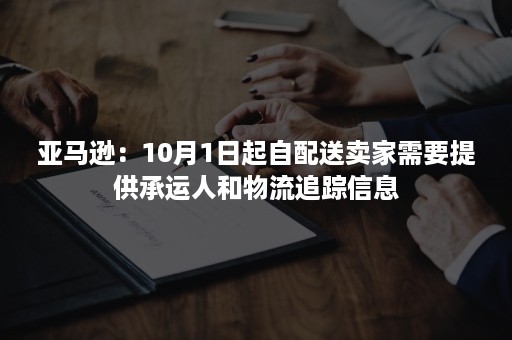 亚马逊：10月1日起自配送卖家需要提供承运人和物流追踪信息