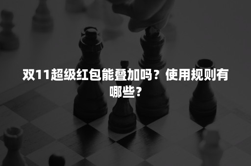 双11超级红包能叠加吗？使用规则有哪些？