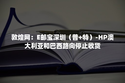 敦煌网：E邮宝深圳（普+特）-HP澳大利亚和巴西路向停止收货