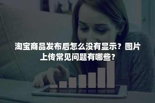 淘宝商品发布后怎么没有显示？图片上传常见问题有哪些？