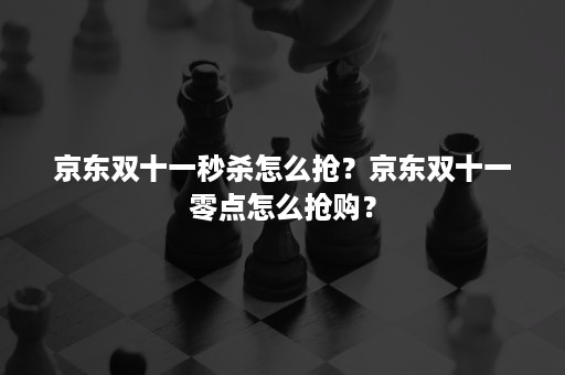 京东双十一秒杀怎么抢？京东双十一零点怎么抢购？