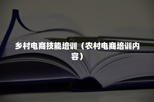 乡村电商技能培训（农村电商培训内容）