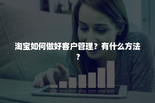 淘宝如何做好客户管理？有什么方法？